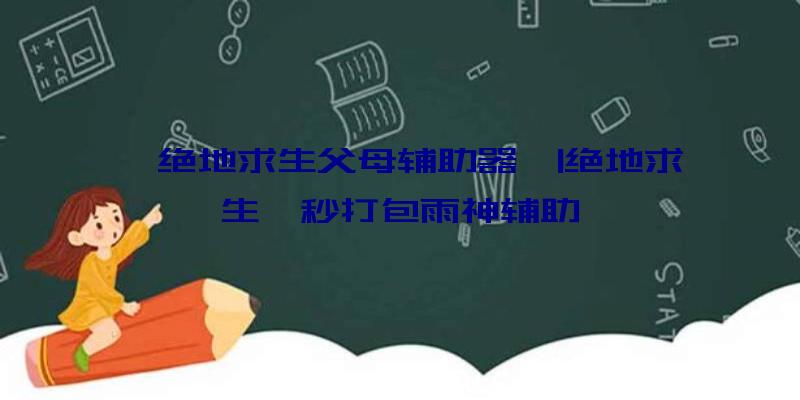 「绝地求生父母辅助器」|绝地求生一秒打包雨神辅助